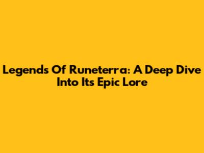 Legends Of Runeterra: A Deep Dive Into Its Epic Lore