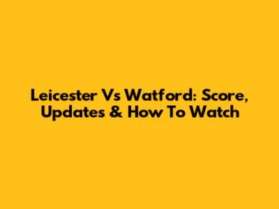 Leicester Vs Watford: Score, Updates & How To Watch