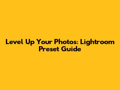 Level Up Your Photos: Lightroom Preset Guide