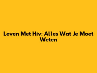 Leven Met Hiv: Alles Wat Je Moet Weten