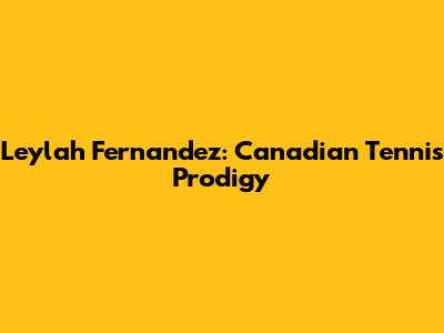 Leylah Fernandez: Canadian Tennis Prodigy