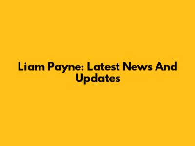 Liam Payne: Latest News And Updates