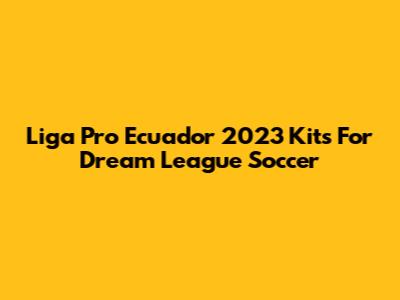 Liga Pro Ecuador 2023 Kits For Dream League Soccer