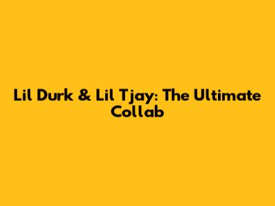 Lil Durk & Lil Tjay: The Ultimate Collab