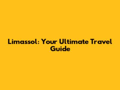 Limassol: Your Ultimate Travel Guide