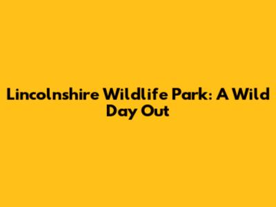 Lincolnshire Wildlife Park: A Wild Day Out