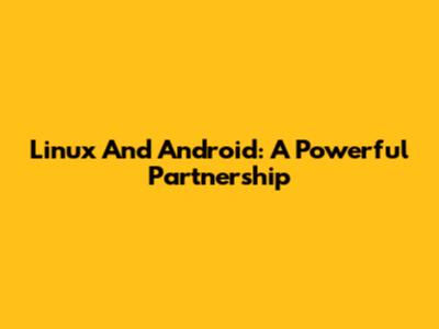 Linux And Android: A Powerful Partnership