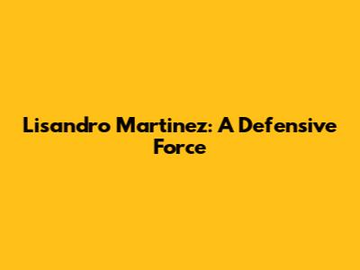 Lisandro Martinez: A Defensive Force