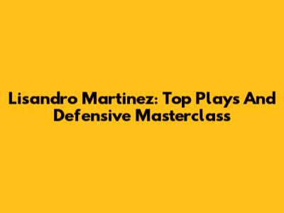 Lisandro Martinez: Top Plays And Defensive Masterclass