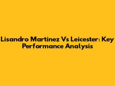Lisandro Martinez Vs Leicester: Key Performance Analysis
