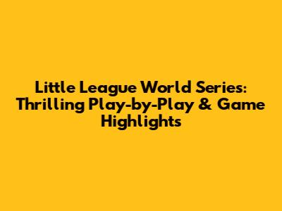 Little League World Series: Thrilling Play-by-Play & Game Highlights