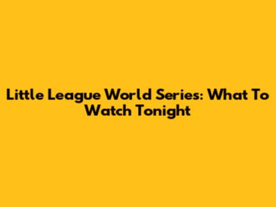 Little League World Series: What To Watch Tonight