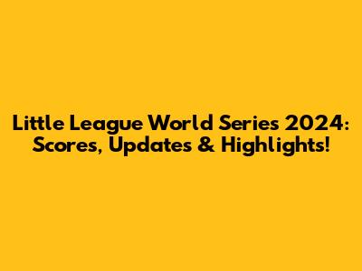 Little League World Series 2024: Scores, Updates & Highlights!