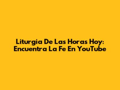 Liturgia De Las Horas Hoy: Encuentra La Fe En YouTube