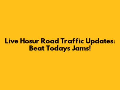Live Hosur Road Traffic Updates: Beat Today's Jams!