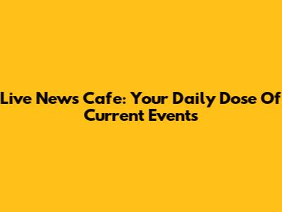 Live News Cafe: Your Daily Dose Of Current Events