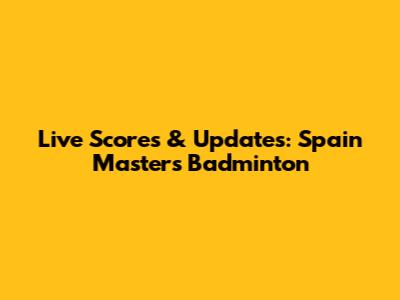 Live Scores & Updates: Spain Masters Badminton