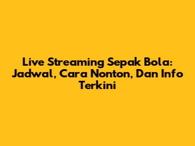 Live Streaming Sepak Bola: Jadwal, Cara Nonton, Dan Info Terkini
