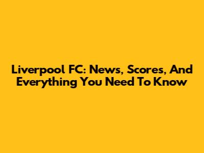 Liverpool FC: News, Scores, And Everything You Need To Know