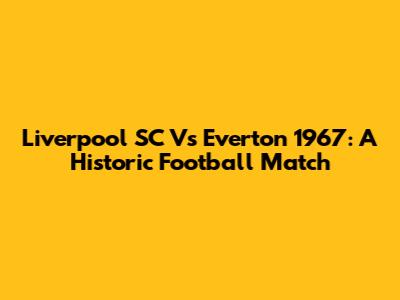 Liverpool SC Vs Everton 1967: A Historic Football Match
