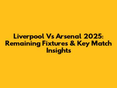 Liverpool Vs Arsenal 2025: Remaining Fixtures & Key Match Insights