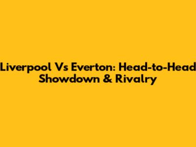 Liverpool Vs Everton: Head-to-Head Showdown & Rivalry