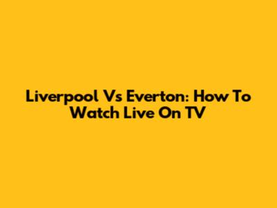 Liverpool Vs Everton: How To Watch Live On TV