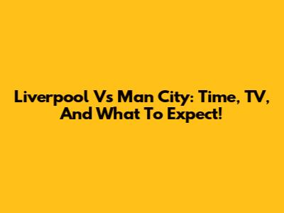 Liverpool Vs Man City: Time, TV, And What To Expect!