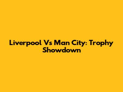 Liverpool Vs Man City: Trophy Showdown
