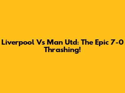 Liverpool Vs Man Utd: The Epic 7-0 Thrashing!