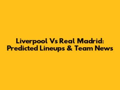 Liverpool Vs Real Madrid: Predicted Lineups & Team News