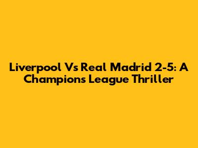 Liverpool Vs Real Madrid 2-5: A Champions League Thriller