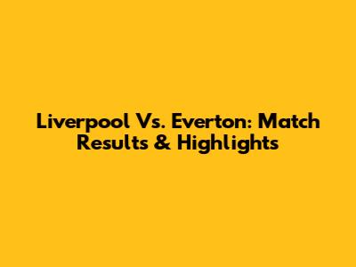 Liverpool Vs. Everton: Match Results & Highlights
