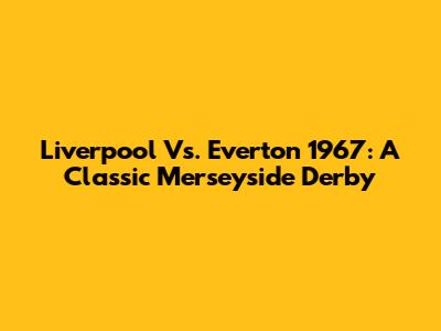 Liverpool Vs. Everton 1967: A Classic Merseyside Derby