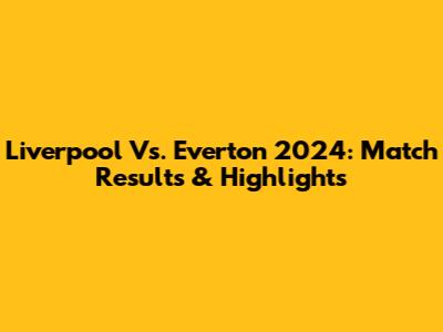 Liverpool Vs. Everton 2024: Match Results & Highlights