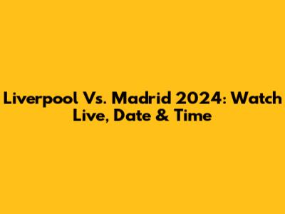 Liverpool Vs. Madrid 2024: Watch Live, Date & Time
