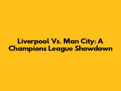 Liverpool Vs. Man City: A Champions League Showdown