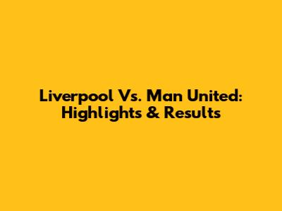 Liverpool Vs. Man United: Highlights & Results