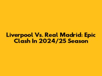Liverpool Vs. Real Madrid: Epic Clash In 2024/25 Season
