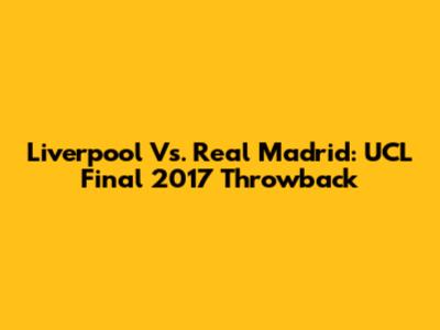 Liverpool Vs. Real Madrid: UCL Final 2017 Throwback