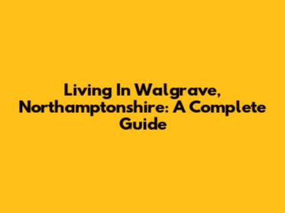 Living In Walgrave, Northamptonshire: A Complete Guide