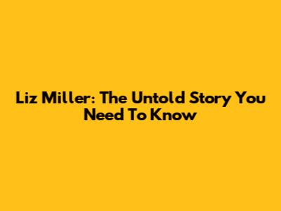 Liz Miller: The Untold Story You Need To Know