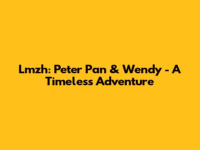 Lmzh: Peter Pan & Wendy - A Timeless Adventure