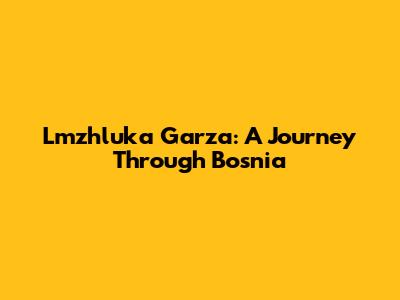 Lmzhluka Garza: A Journey Through Bosnia