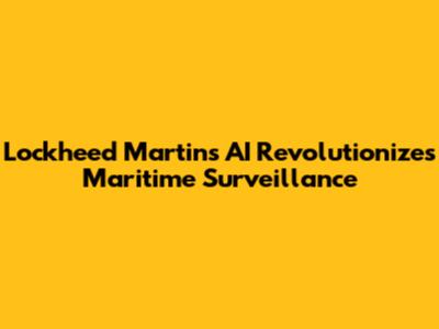 Lockheed Martin's AI Revolutionizes Maritime Surveillance