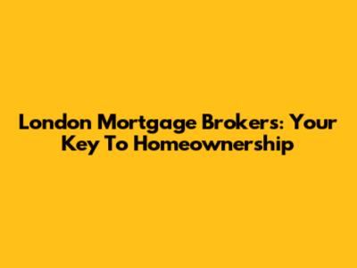 London Mortgage Brokers: Your Key To Homeownership