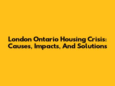 London Ontario Housing Crisis: Causes, Impacts, And Solutions