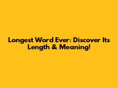 Longest Word Ever: Discover Its Length & Meaning!