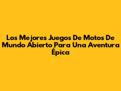 Los Mejores Juegos De Motos De Mundo Abierto Para Una Aventura Épica