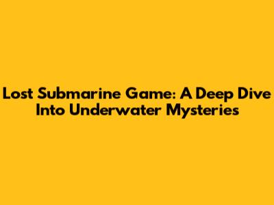 Lost Submarine Game: A Deep Dive Into Underwater Mysteries